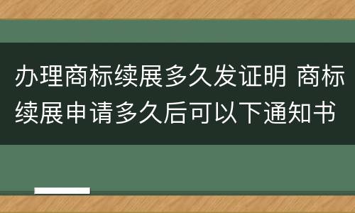 办理商标续展多久发证明 商标续展申请多久后可以下通知书