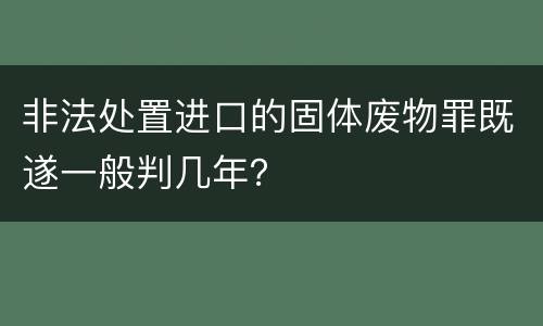 非法处置进口的固体废物罪既遂一般判几年？