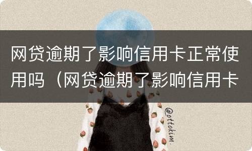 网贷逾期了影响信用卡正常使用吗（网贷逾期了影响信用卡正常使用吗知乎）