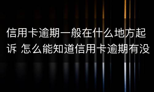 信用卡逾期一般在什么地方起诉 怎么能知道信用卡逾期有没有被起诉