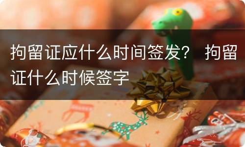 拘留证应什么时间签发？ 拘留证什么时候签字