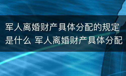 军人离婚财产具体分配的规定是什么 军人离婚财产具体分配的规定是什么意思