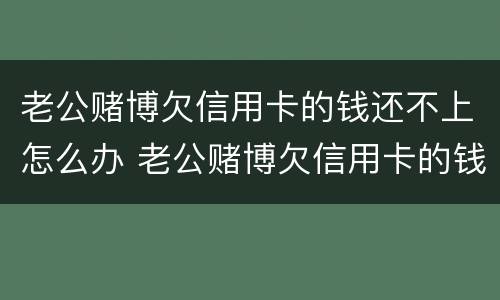 老公赌博欠信用卡的钱还不上怎么办 老公赌博欠信用卡的钱还不上怎么办呢