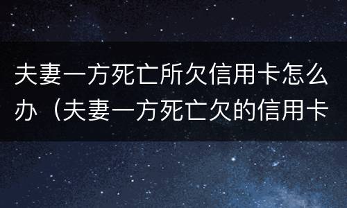 夫妻一方死亡所欠信用卡怎么办（夫妻一方死亡欠的信用卡）