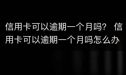 信用卡可以逾期一个月吗？ 信用卡可以逾期一个月吗怎么办