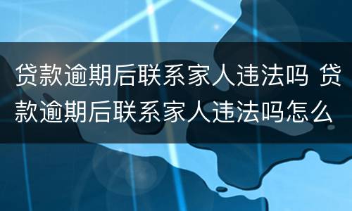贷款逾期后联系家人违法吗 贷款逾期后联系家人违法吗怎么处理