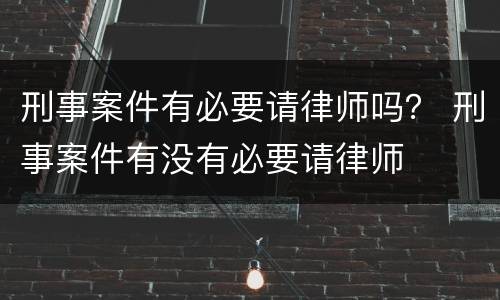 刑事案件有必要请律师吗？ 刑事案件有没有必要请律师
