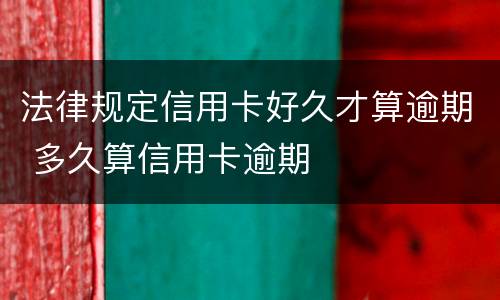 法律规定信用卡好久才算逾期 多久算信用卡逾期