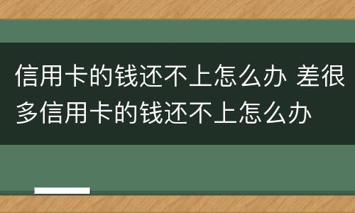 信用卡的钱还不上怎么办 差很多信用卡的钱还不上怎么办