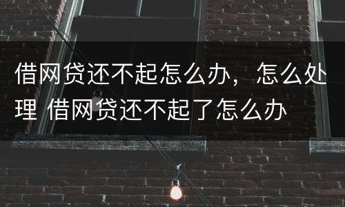 借网贷还不起怎么办，怎么处理 借网贷还不起了怎么办
