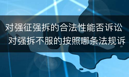 对强征强拆的合法性能否诉讼 对强拆不服的按照哪条法规诉讼