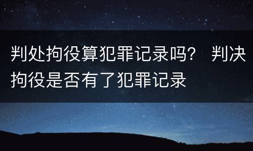 判处拘役算犯罪记录吗？ 判决拘役是否有了犯罪记录