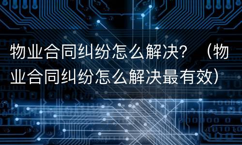 物业合同纠纷怎么解决？（物业合同纠纷怎么解决最有效）