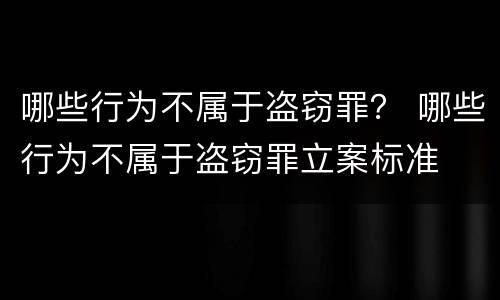 哪些行为不属于盗窃罪？ 哪些行为不属于盗窃罪立案标准
