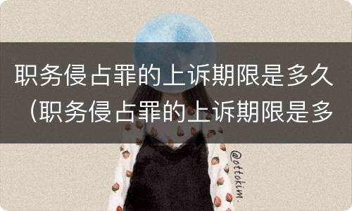 职务侵占罪的上诉期限是多久（职务侵占罪的上诉期限是多久啊）
