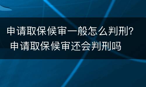 申请取保候审一般怎么判刑？ 申请取保候审还会判刑吗