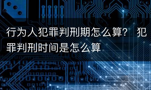 行为人犯罪判刑期怎么算？ 犯罪判刑时间是怎么算