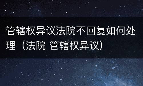 管辖权异议法院不回复如何处理（法院 管辖权异议）