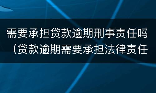 需要承担贷款逾期刑事责任吗（贷款逾期需要承担法律责任吗）