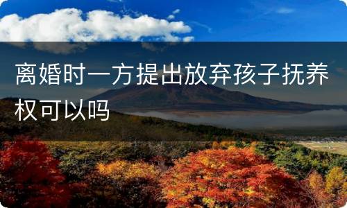离婚时一方提出放弃孩子抚养权可以吗