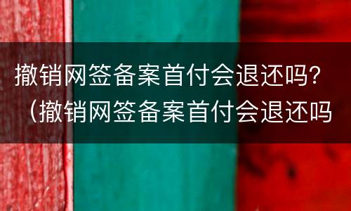 撤销网签备案首付会退还吗？（撤销网签备案首付会退还吗怎么办）