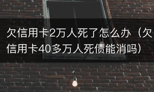 欠信用卡2万人死了怎么办（欠信用卡40多万人死债能消吗）