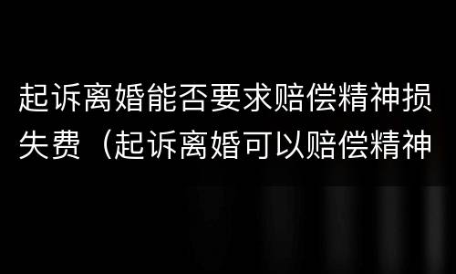 起诉离婚能否要求赔偿精神损失费（起诉离婚可以赔偿精神损失费吗）