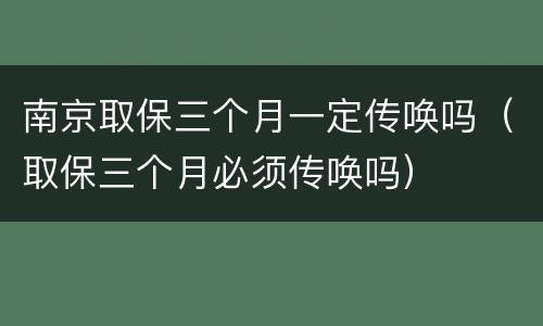 南京取保三个月一定传唤吗（取保三个月必须传唤吗）
