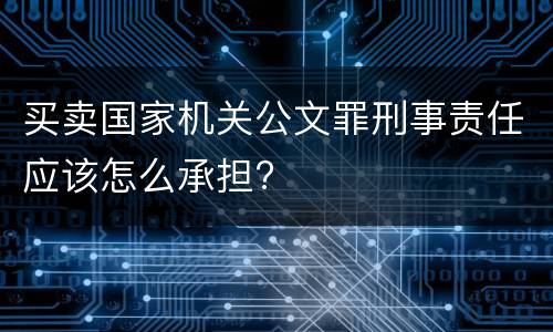 买卖国家机关公文罪刑事责任应该怎么承担?