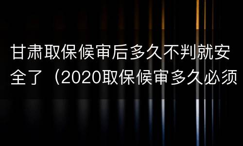 甘肃取保候审后多久不判就安全了（2020取保候审多久必须结案）