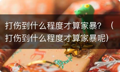 打伤到什么程度才算家暴？（打伤到什么程度才算家暴呢）