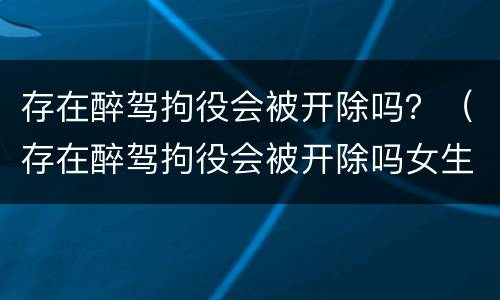 存在醉驾拘役会被开除吗？（存在醉驾拘役会被开除吗女生）