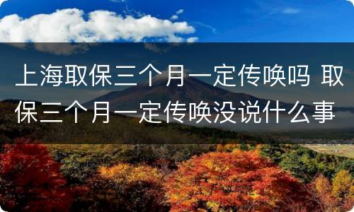 上海取保三个月一定传唤吗 取保三个月一定传唤没说什么事