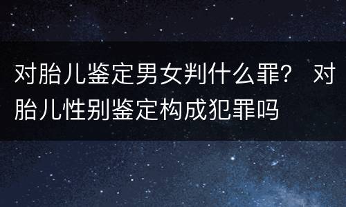 对胎儿鉴定男女判什么罪？ 对胎儿性别鉴定构成犯罪吗