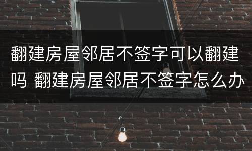 翻建房屋邻居不签字可以翻建吗 翻建房屋邻居不签字怎么办