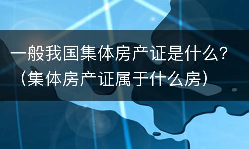 一般我国集体房产证是什么？（集体房产证属于什么房）