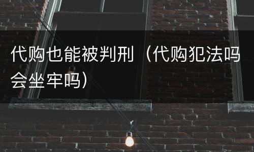 代购也能被判刑（代购犯法吗会坐牢吗）