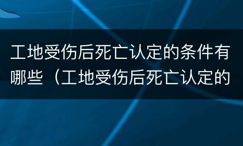 工地受伤后死亡认定的条件有哪些（工地受伤后死亡认定的条件有哪些要求）