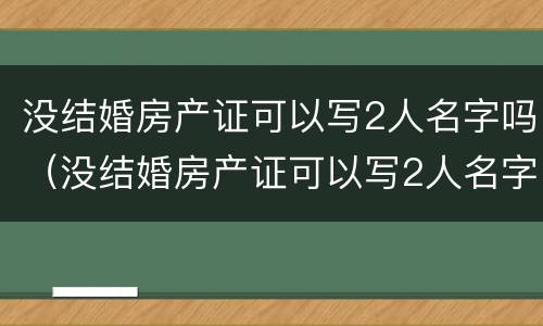 没结婚房产证可以写2人名字吗（没结婚房产证可以写2人名字吗都需要户口本么?）