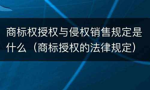 商标权授权与侵权销售规定是什么（商标授权的法律规定）