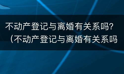 不动产登记与离婚有关系吗？（不动产登记与离婚有关系吗怎么查）