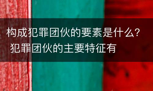 构成犯罪团伙的要素是什么？ 犯罪团伙的主要特征有
