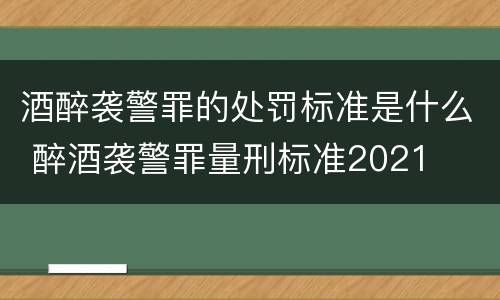 酒醉袭警罪的处罚标准是什么 醉酒袭警罪量刑标准2021