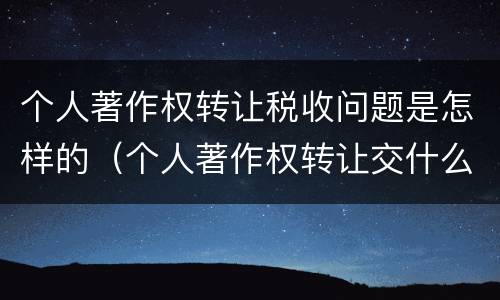 个人著作权转让税收问题是怎样的（个人著作权转让交什么税）