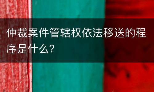 仲裁案件管辖权依法移送的程序是什么？