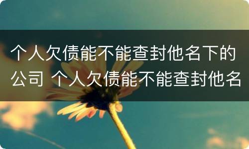 个人欠债能不能查封他名下的公司 个人欠债能不能查封他名下的公司账户