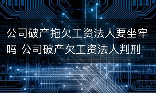 公司破产拖欠工资法人要坐牢吗 公司破产欠工资法人判刑