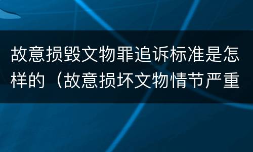 故意损毁文物罪追诉标准是怎样的（故意损坏文物情节严重）