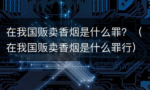 在我国贩卖香烟是什么罪？（在我国贩卖香烟是什么罪行）