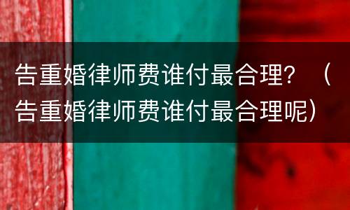 告重婚律师费谁付最合理？（告重婚律师费谁付最合理呢）